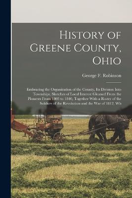 History of Greene County, Ohio; Embracing the Organization of the County, its Division Into Townships, Sketches of Local Interest Gleaned From the Pioneers From 1803 to 1840, Together With a Roster of the Soldiers of the Revolution and the War of 1812, Wh