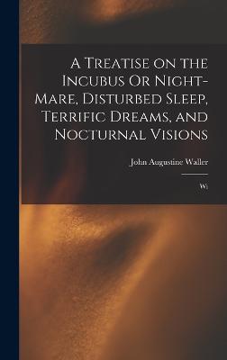 A Treatise on the Incubus Or Night-mare, Disturbed Sleep, Terrific Dreams, and Nocturnal Visions