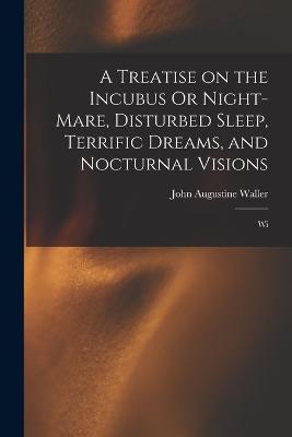 A Treatise on the Incubus Or Night-mare, Disturbed Sleep, Terrific Dreams, and Nocturnal Visions