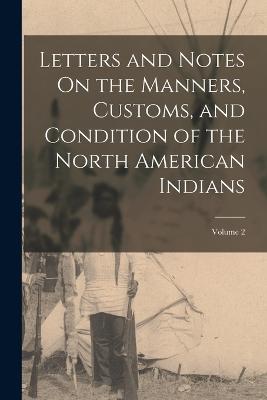 Letters and Notes On the Manners, Customs, and Condition of the North American Indians; Volume 2