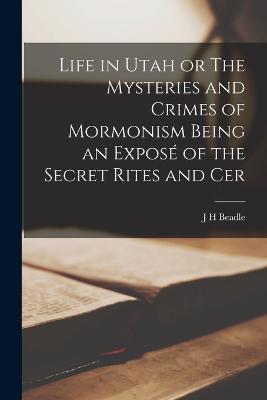 Life in Utah or The Mysteries and Crimes of Mormonism Being an Expose of the Secret Rites and Cer