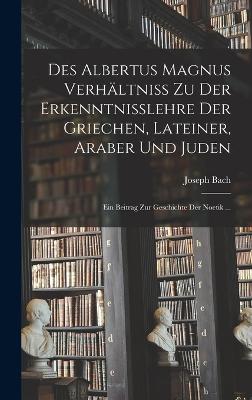 Des Albertus Magnus Verhaeltniss Zu Der Erkenntnisslehre Der Griechen, Lateiner, Araber Und Juden