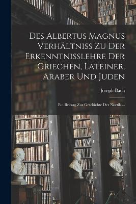 Des Albertus Magnus Verhaeltniss Zu Der Erkenntnisslehre Der Griechen, Lateiner, Araber Und Juden