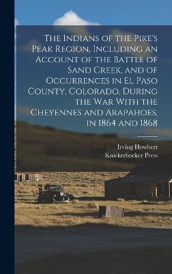 The Indians of the Pike's Peak Region, Including an Account of the Battle of Sand Creek, and of Occurrences in El Paso County, Colorado, During the war With the Cheyennes and Arapahoes, in 1864 and 1868