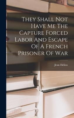 They Shall Not Have Me The Capture Forced Labor And Escape Of A French Prisoner Of War