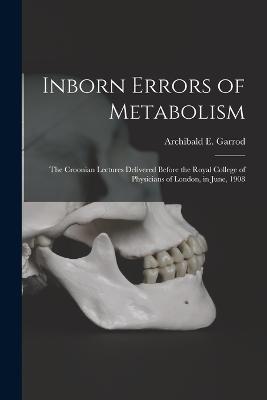 Inborn Errors of Metabolism; the Croonian Lectures Delivered Before the Royal College of Physicians of London, in June, 1908