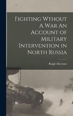 Fighting Wthout A War An Account of Military Intervention in North Russia