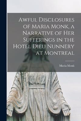 Awful Disclosures of Maria Monk, a Narrative of Her Sufferings in the Hotel Dieu Nunnery at Montreal