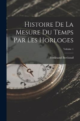 Histoire De La Mesure Du Temps Par Les Horloges; Volume 1