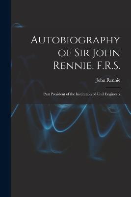 Autobiography of Sir John Rennie, F.R.S.