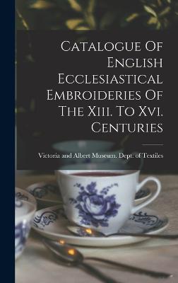 Catalogue Of English Ecclesiastical Embroideries Of The Xiii. To Xvi. Centuries