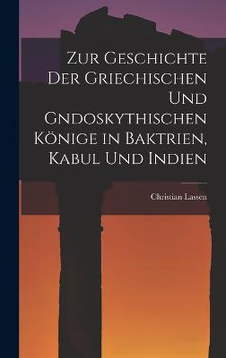 Zur Geschichte der Griechischen und gndoskythischen Koenige in Baktrien, Kabul und Indien