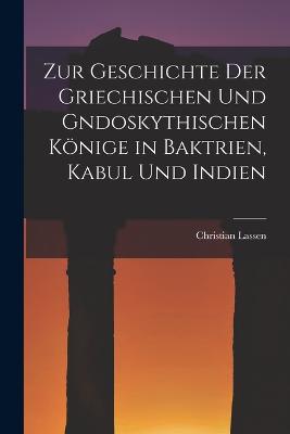 Zur Geschichte der Griechischen und gndoskythischen Koenige in Baktrien, Kabul und Indien