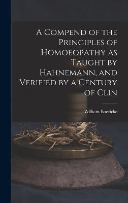 Compend of the Principles of Homoeopathy as Taught by Hahnemann, and Verified by a Century of Clin