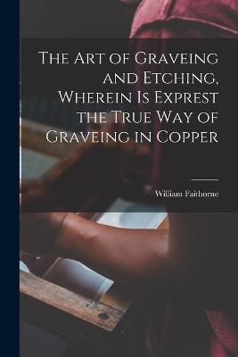 The Art of Graveing and Etching, Wherein Is Exprest the True Way of Graveing in Copper