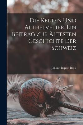 Die Kelten und Althelvetier. Ein Beitrag zur aeltesten Geschichte der Schweiz