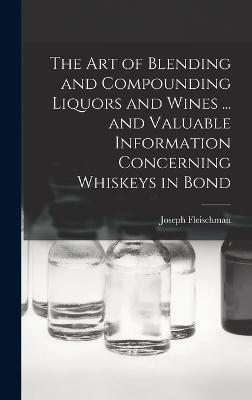 art of Blending and Compounding Liquors and Wines ... and Valuable Information Concerning Whiskeys in Bond