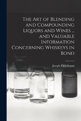 art of Blending and Compounding Liquors and Wines ... and Valuable Information Concerning Whiskeys in Bond