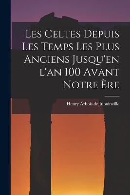 Les Celtes depuis les Temps les Plus Anciens Jusqu'en l'an 100 Avant Notre ere