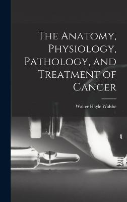 The Anatomy, Physiology, Pathology, and Treatment of Cancer