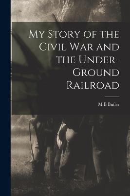 My Story of the Civil war and the Under-ground Railroad