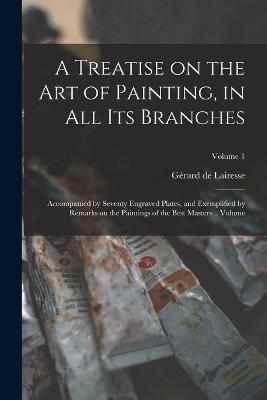 Treatise on the art of Painting, in all its Branches; Accompanied by Seventy Engraved Plates, and Exemplified by Remarks on the Paintings of the Best Masters .. Volume; Volume 1