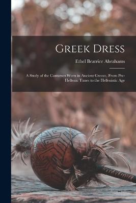 Greek Dress; a Study of the Costumes Worn in Ancient Greece, From Pre-Hellenic Times to the Hellenistic Age