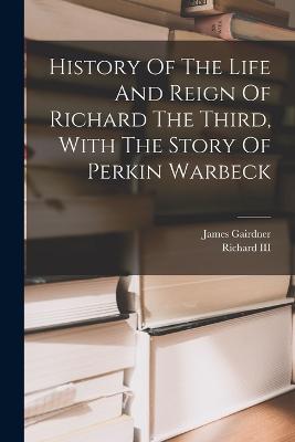 History Of The Life And Reign Of Richard The Third, With The Story Of Perkin Warbeck