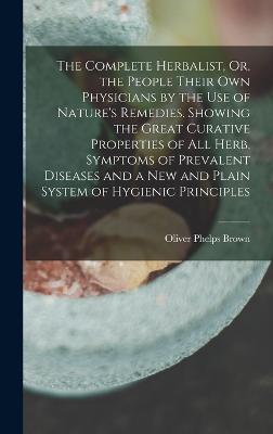 The Complete Herbalist, Or, the People Their Own Physicians by the Use of Nature's Remedies. Showing the Great Curative Properties of All Herb, Symptoms of Prevalent Diseases and a New and Plain System of Hygienic Principles