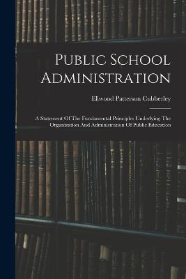 Public School Administration; A Statement Of The Fundamental Principles Underlying The Organization And Administration Of Public Education