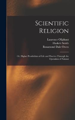 Scientific Religion; or, Higher Possibilities of Life and Practice Through the Operation of Natural