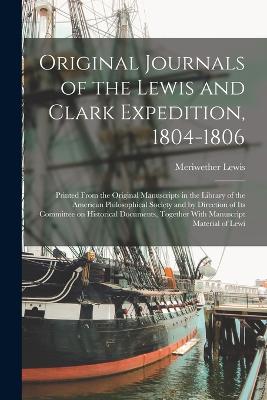 Original Journals of the Lewis and Clark Expedition, 1804-1806; Printed From the Original Manuscripts in the Library of the American Philosophical Society and by Direction of its Committee on Historical Documents, Together With Manuscript Material of Lewi