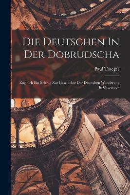 Die Deutschen In Der Dobrudscha; Zugleich Ein Beitrag Zur Geschichte Der Deutschen Wanderung In Osteuropa