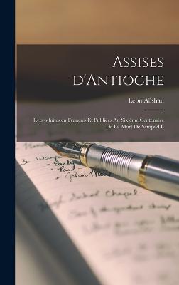 Assises d'Antioche; reproduites en francais et publiees au sixieme centenaire de la mort de Sempad l