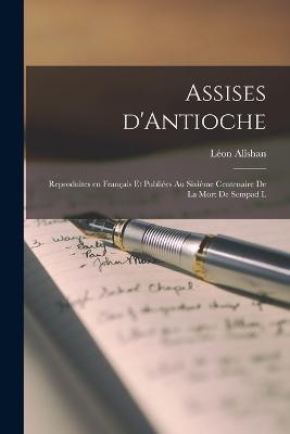 Assises d'Antioche; reproduites en francais et publiees au sixieme centenaire de la mort de Sempad l