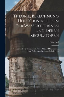 Theorie, Berechnung Und Konstruktion Der Wasserturbinen Und Deren Regulatoren