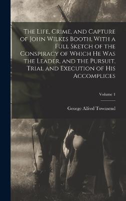 Life, Crime, and Capture of John Wilkes Booth, With a Full Sketch of the Conspiracy of Which he was the Leader, and the Pursuit, Trial and Execution of his Accomplices; Volume 1