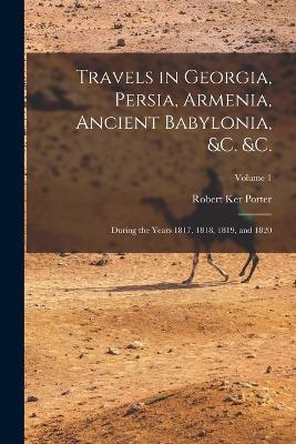 Travels in Georgia, Persia, Armenia, Ancient Babylonia, &c. &c.