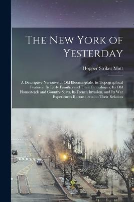 New York of Yesterday; a Descriptive Narrative of old Bloomingdale, its Topographical Features, its Early Families and Their Genealogies, its old Homesteads and Country-seats, its French Invasion, and its war Experiences Reconsidered in Their Relation