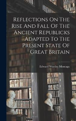 Reflections On The Rise And Fall Of The Ancient Republicks Adapted To The Present State Of Great Britain