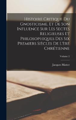 Histoire critique du gnosticisme, et de son influence sur les sectes religieuses et philosophiques des six premiers siecles de l'ere chretienne; Volume 2