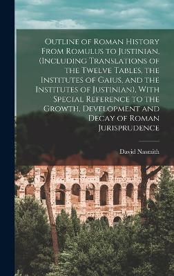 Outline of Roman History From Romulus to Justinian, (Including Translations of the Twelve Tables, the Institutes of Gaius, and the Institutes of Justinian), With Special Reference to the Growth, Development and Decay of Roman Jurisprudence