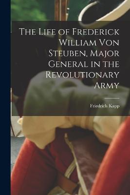 The Life of Frederick William Von Steuben, Major General in the Revolutionary Army