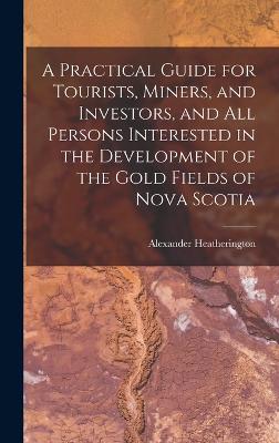 A Practical Guide for Tourists, Miners, and Investors, and All Persons Interested in the Development of the Gold Fields of Nova Scotia