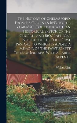 History of Chelmsford, From its Origin in 1653, to the Year 1820--together With an Historical Sketch of the Church, and Biographical Notices of the Four First Pastors. To Which is Added a Memoir of the Pawtuckett Tribe of Indians. With a Large Appendi