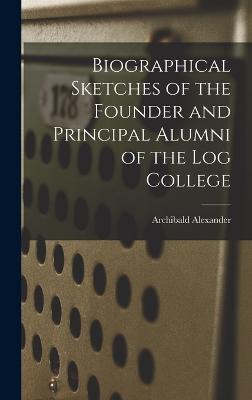 Biographical Sketches of the Founder and Principal Alumni of the Log College