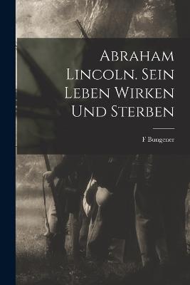 Abraham Lincoln. Sein Leben Wirken und Sterben