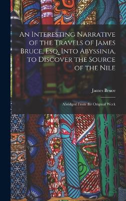 An Interesting Narrative of the Travels of James Bruce, Esq. Into Abyssinia, to Discover the Source of the Nile