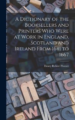 Dictionary of the Booksellers and Printers Who Were at Work in England, Scotland and Ireland From 1641 to 1667