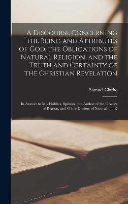 Discourse Concerning the Being and Attributes of God, the Obligations of Natural Religion, and the Truth and Certainty of the Christian Revelation